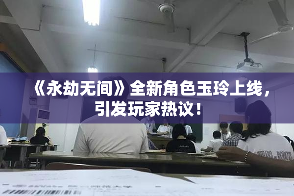 《永劫无间》全新角色玉玲上线，引发玩家热议！