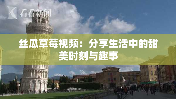 丝瓜草莓视频：分享生活中的甜美时刻与趣事