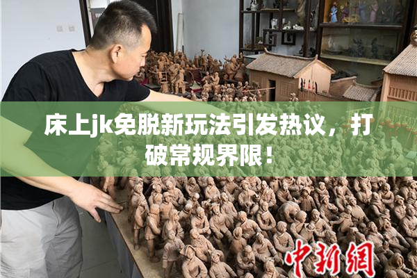 床上jk免脱新玩法引发热议，打破常规界限！