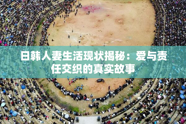 日韩人妻生活现状揭秘：爱与责任交织的真实故事