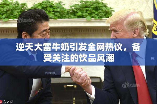 逆天大雷牛奶引发全网热议，备受关注的饮品风潮
