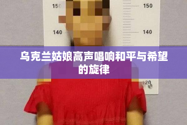乌克兰姑娘高声唱响和平与希望的旋律