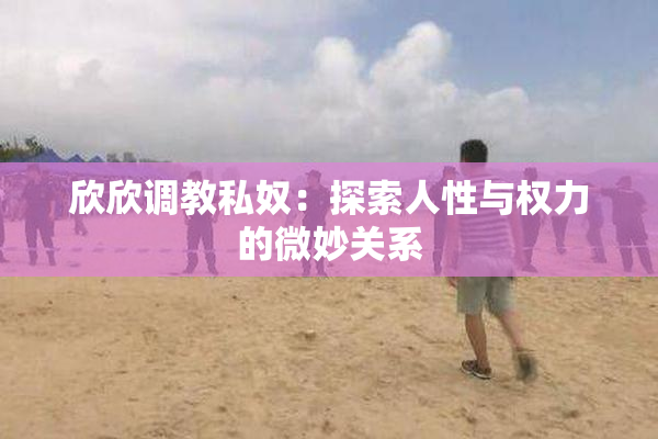 欣欣调教私奴：探索人性与权力的微妙关系