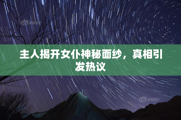 主人揭开女仆神秘面纱，真相引发热议