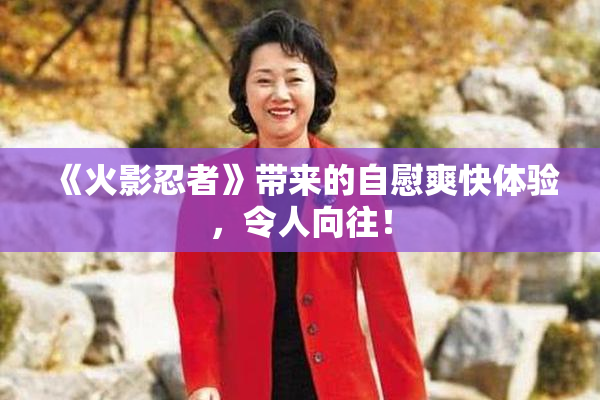 《火影忍者》带来的自慰爽快体验，令人向往！