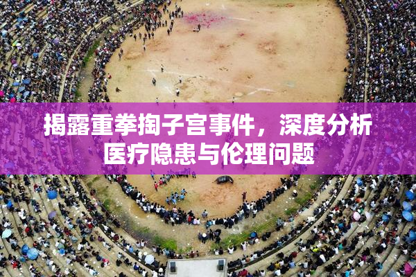 揭露重拳掏子宫事件，深度分析医疗隐患与伦理问题