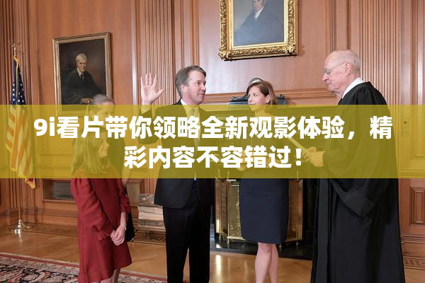 9i看片带你领略全新观影体验，精彩内容不容错过！