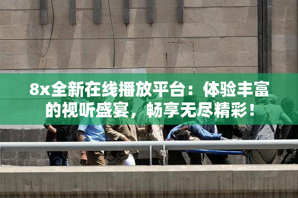8x全新在线播放平台：体验丰富的视听盛宴，畅享无尽精彩！