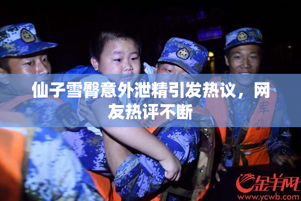 仙子雪臀意外泄精引发热议，网友热评不断
