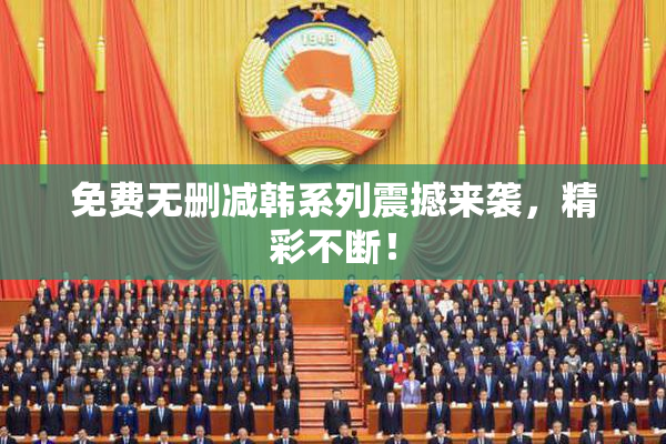 免费无删减韩系列震撼来袭，精彩不断！