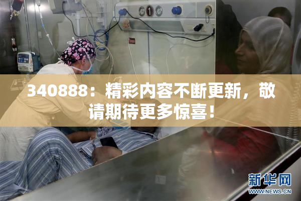 340888：精彩内容不断更新，敬请期待更多惊喜！