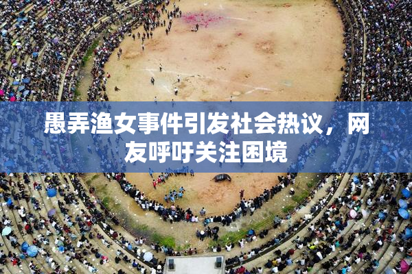 愚弄渔女事件引发社会热议，网友呼吁关注困境