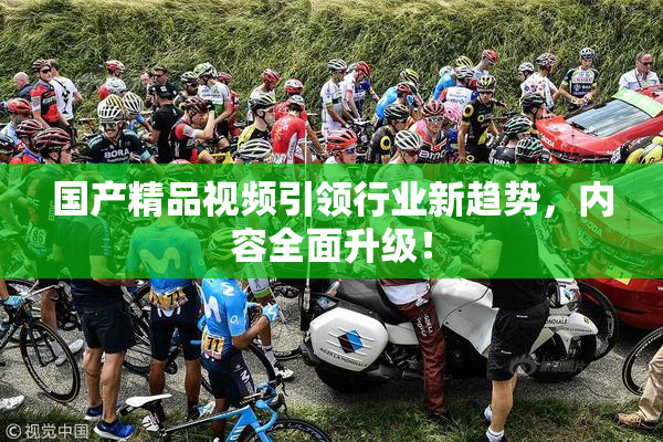 国产精品视频引领行业新趋势，内容全面升级！