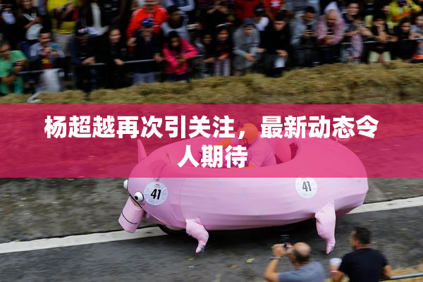 杨超越再次引关注，最新动态令人期待