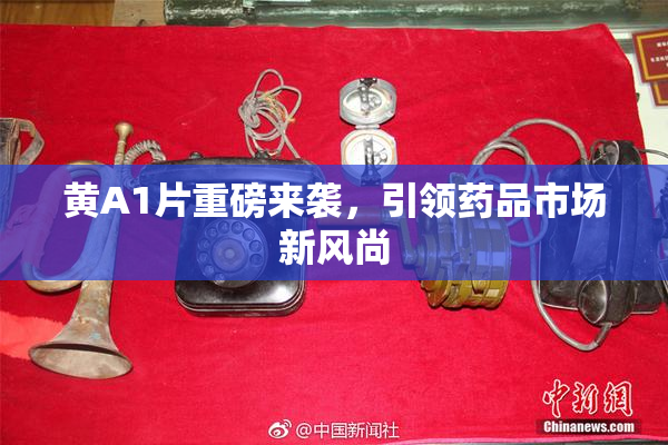 黄A1片重磅来袭，引领药品市场新风尚
