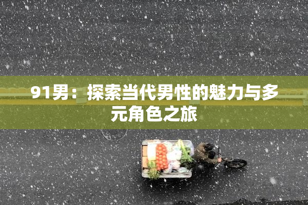 91男：探索当代男性的魅力与多元角色之旅
