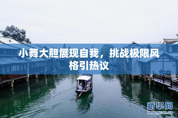 小舞大胆展现自我，挑战极限风格引热议