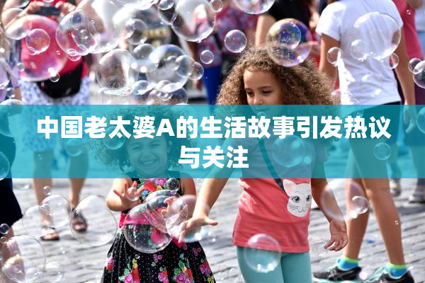 中国老太婆A的生活故事引发热议与关注