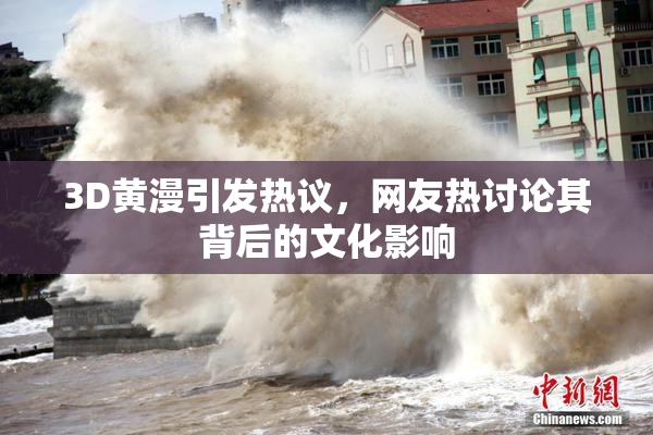 3D黄漫引发热议，网友热讨论其背后的文化影响