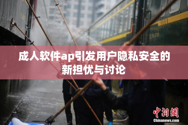 成人软件ap引发用户隐私安全的新担忧与讨论