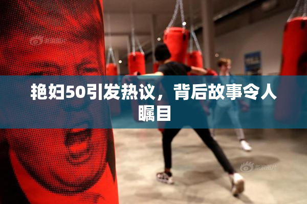 艳妇50引发热议，背后故事令人瞩目