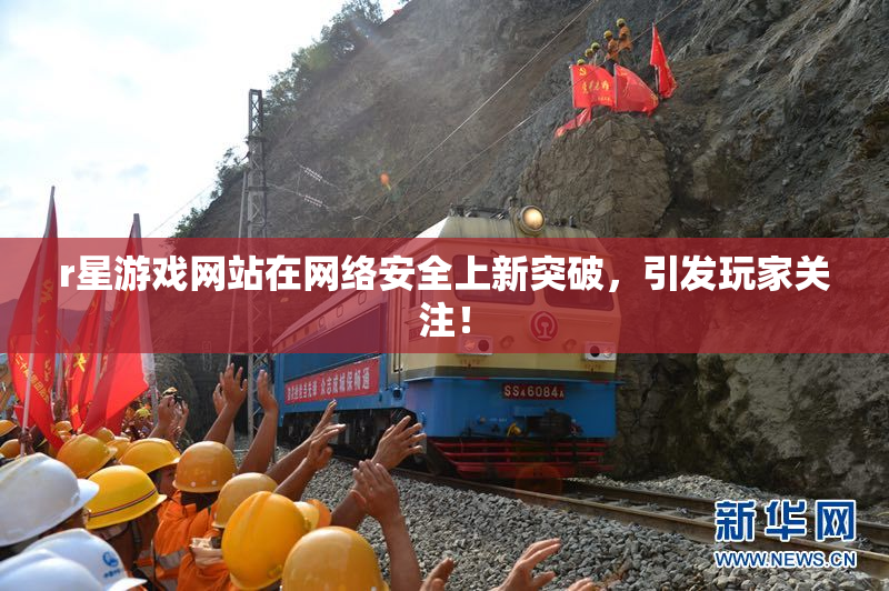r星游戏网站在网络安全上新突破，引发玩家关注！