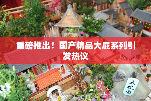重磅推出！国产精品大屁系列引发热议