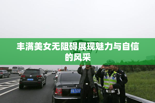 丰满美女无阻碍展现魅力与自信的风采