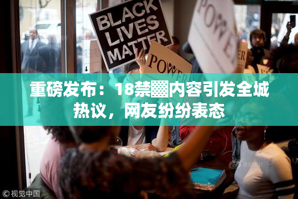 重磅发布：18禁▓内容引发全城热议，网友纷纷表态