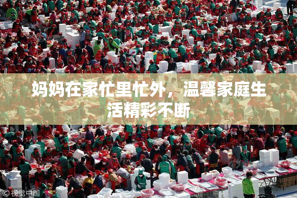 妈妈在家忙里忙外，温馨家庭生活精彩不断