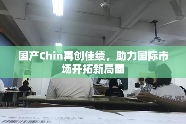 国产Chin再创佳绩，助力国际市场开拓新局面