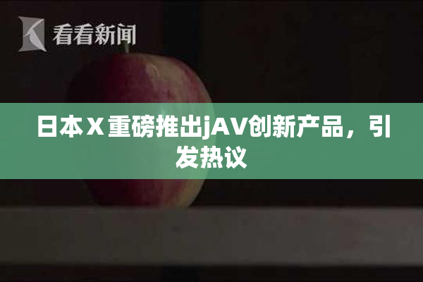日本Ⅹ重磅推出jA∨创新产品，引发热议