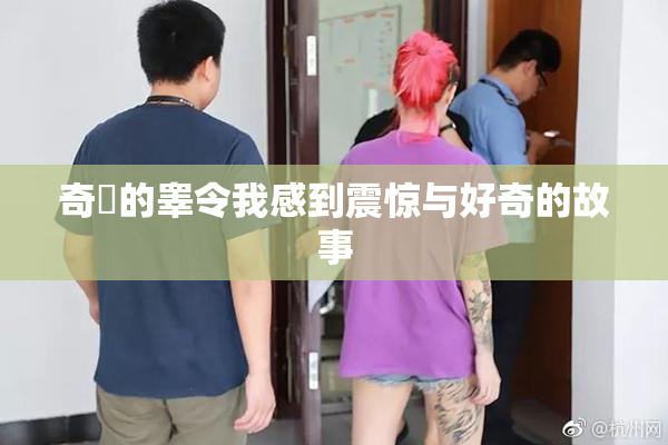奇犽的睾令我感到震惊与好奇的故事