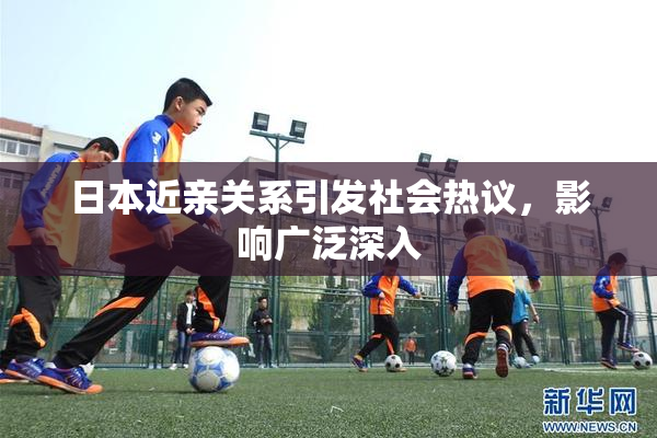 日本近亲关系引发社会热议，影响广泛深入