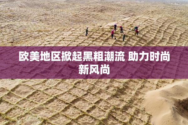 欧美地区掀起黑粗潮流 助力时尚新风尚