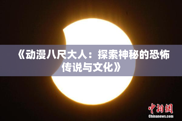 《动漫八尺大人：探索神秘的恐怖传说与文化》