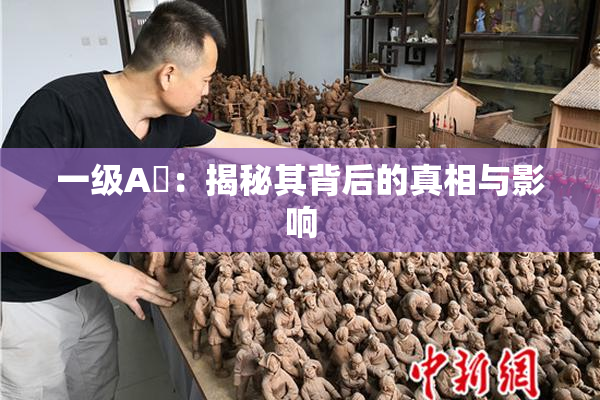 一级A婬：揭秘其背后的真相与影响