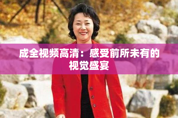 成全视频高清：感受前所未有的视觉盛宴