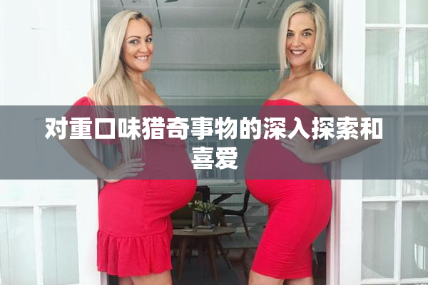 对重口味猎奇事物的深入探索和喜爱