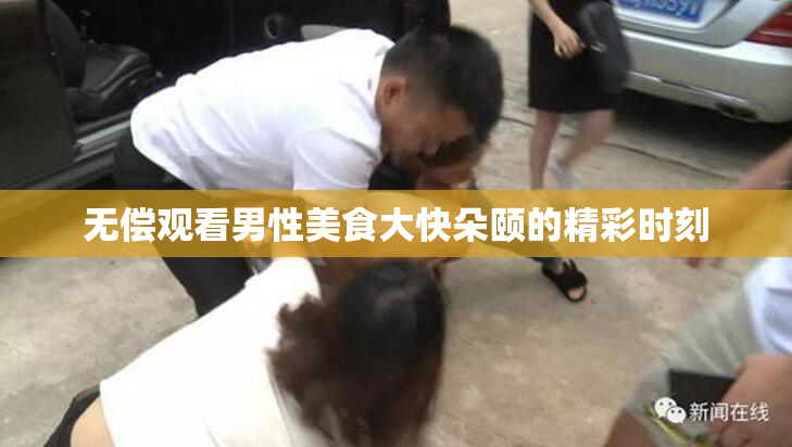 无偿观看男性美食大快朵颐的精彩时刻