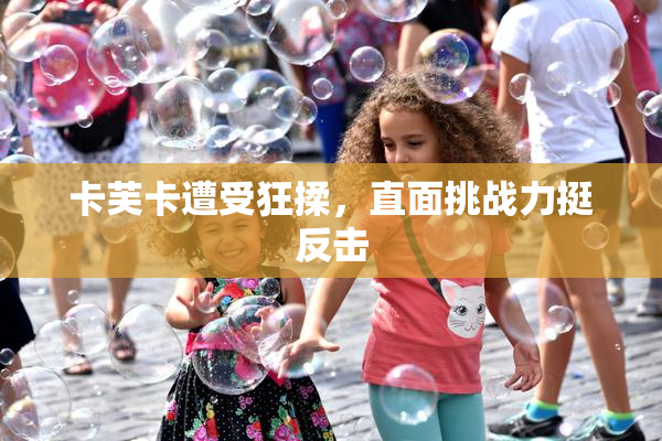 卡芙卡遭受狂揉，直面挑战力挺反击