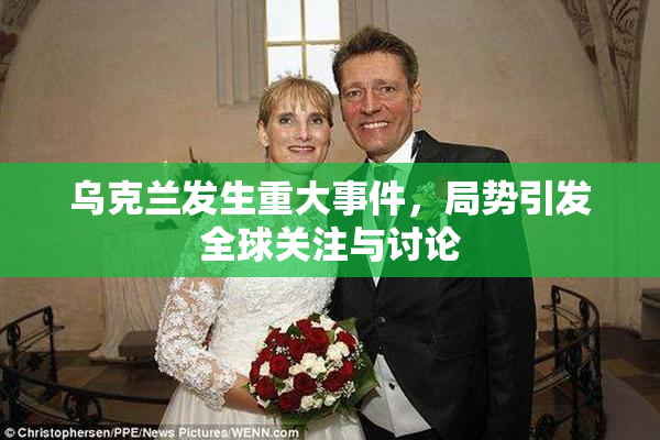 乌克兰发生重大事件，局势引发全球关注与讨论