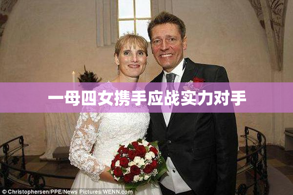 一母四女携手应战实力对手