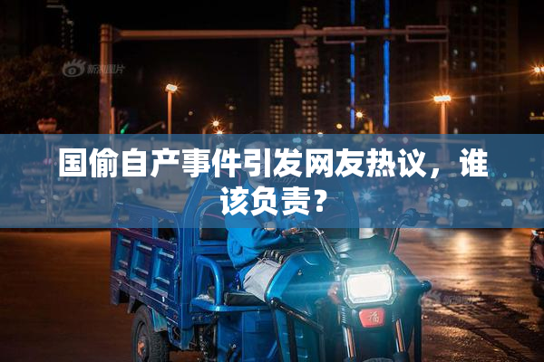 国偷自产事件引发网友热议，谁该负责？