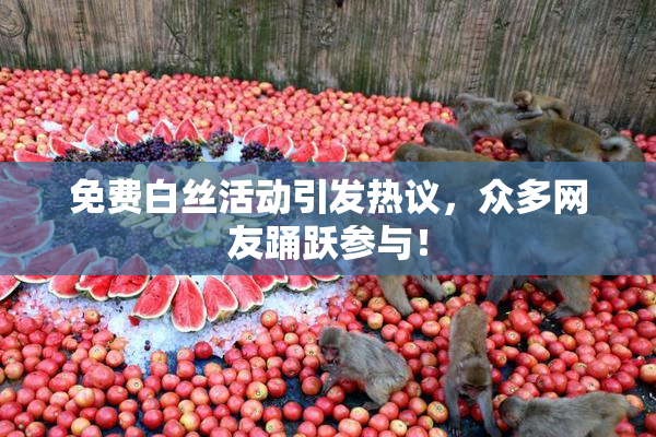 免费白丝活动引发热议，众多网友踊跃参与！