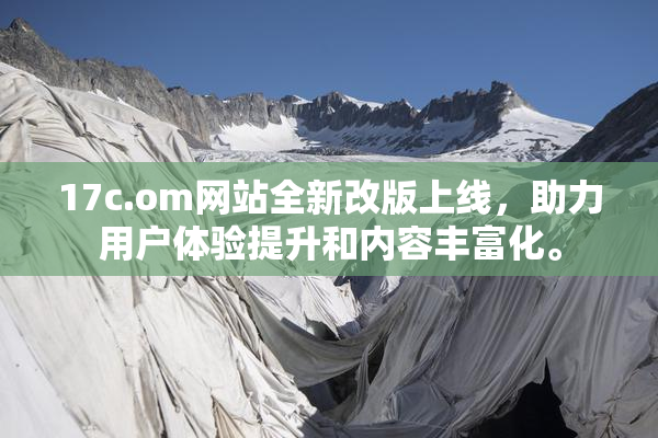 17c.om网站全新改版上线，助力用户体验提升和内容丰富化。