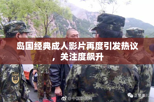 岛国经典成人影片再度引发热议，关注度飙升
