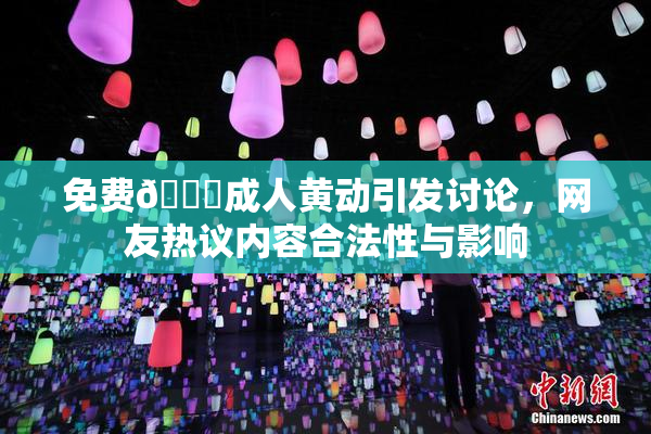 免费🔞成人黄动引发讨论，网友热议内容合法性与影响