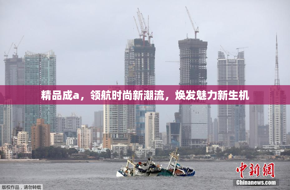 精品成a，领航时尚新潮流，焕发魅力新生机