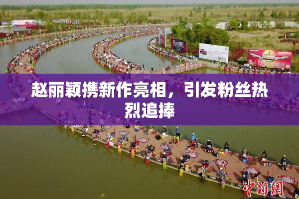 赵丽颖携新作亮相，引发粉丝热烈追捧
